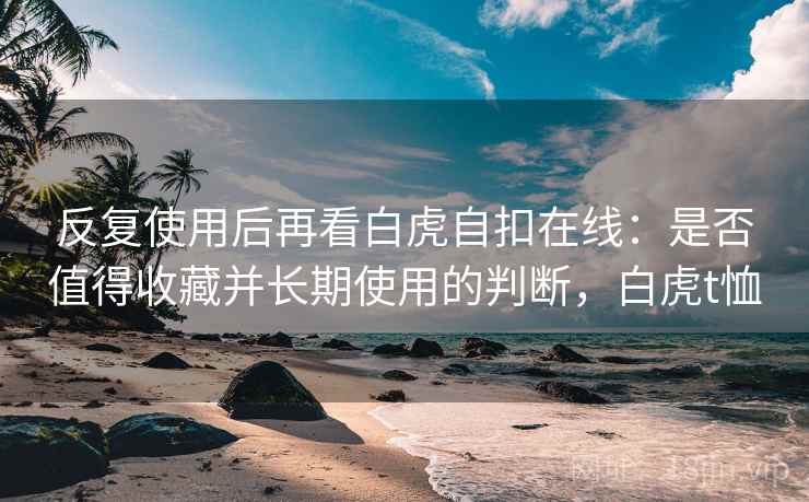 反复使用后再看白虎自扣在线：是否值得收藏并长期使用的判断，白虎t恤