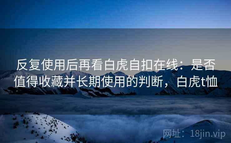 反复使用后再看白虎自扣在线:是否值得收藏并长期使用的判断,白虎t恤 反复使用后再看白虎自扣在线:是否值得收藏并长期使用的判断,白虎t恤