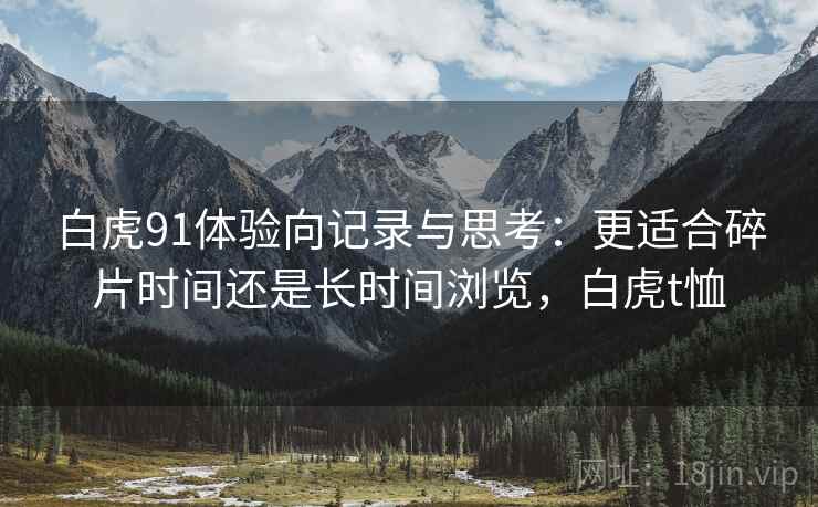 白虎91体验向记录与思考:更适合碎片时间还是长时间浏览,白虎t恤 白虎91体验向记录与思考:更适合碎片时间还是长时间浏览,白虎t恤