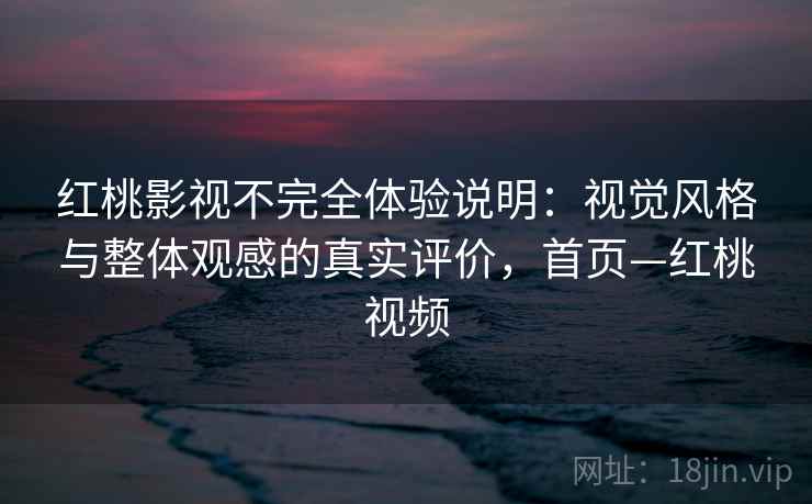 红桃影视不完全体验说明：视觉风格与整体观感的真实评价，首页—红桃视频