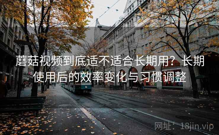 蘑菇视频到底适不适合长期用？长期使用后的效率变化与习惯调整