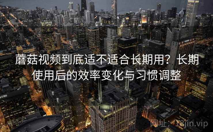 蘑菇视频到底适不适合长期用？长期使用后的效率变化与习惯调整