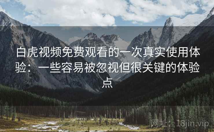 白虎视频免费观看的一次真实使用体验：一些容易被忽视但很关键的体验点