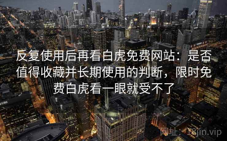 反复使用后再看白虎免费网站：是否值得收藏并长期使用的判断，限时免费白虎看一眼就受不了