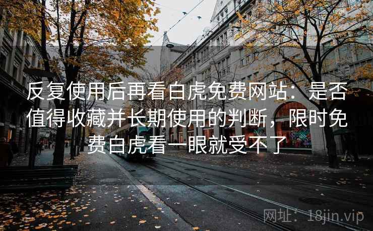 反复使用后再看白虎免费网站:是否值得收藏并长期使用的判断,限时免费白虎看一眼就受不了 反复使用后再看白虎免费网站:是否值得收藏并长期使用的判断,限时免费白虎看一眼就受不了