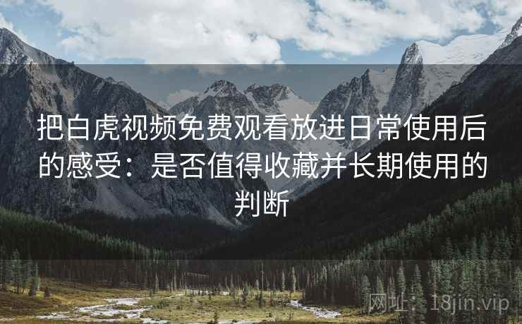 把白虎视频免费观看放进日常使用后的感受：是否值得收藏并长期使用的判断