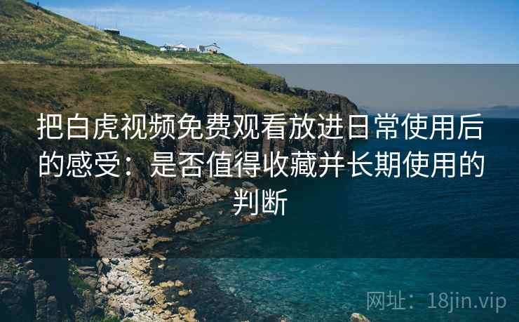 把白虎视频免费观看放进日常使用后的感受:是否值得收藏并长期使用的判断 把白虎视频免费观看放进日常使用后的感受:是否值得收藏并长期使用的判断