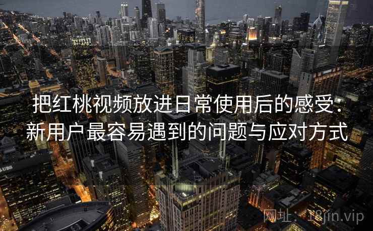 把红桃视频放进日常使用后的感受：新用户最容易遇到的问题与应对方式