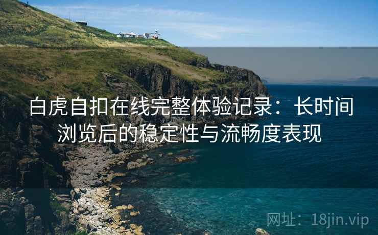 白虎自扣在线完整体验记录：长时间浏览后的稳定性与流畅度表现