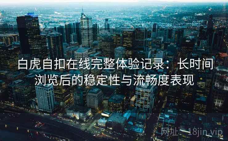 白虎自扣在线完整体验记录：长时间浏览后的稳定性与流畅度表现
