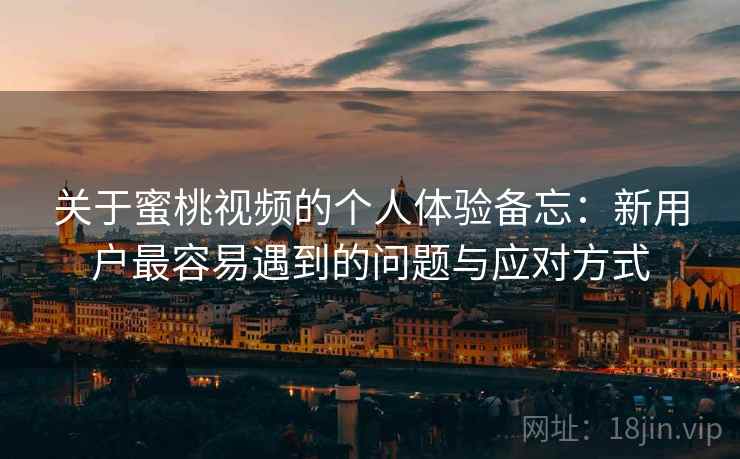 关于蜜桃视频的个人体验备忘：新用户最容易遇到的问题与应对方式
